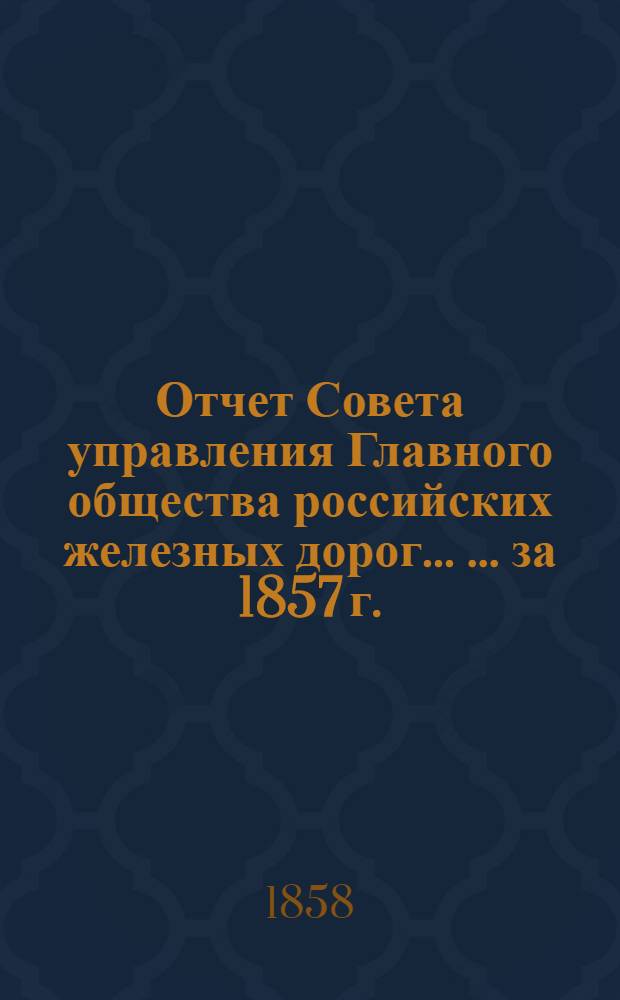 Отчет Совета управления Главного общества российских железных дорог... [... за 1857 г.]