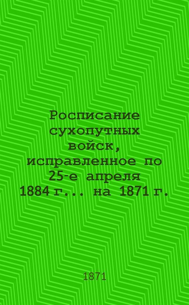 Росписание сухопутных войск, исправленное по 25-е апреля 1884 г. ... на 1871 г.