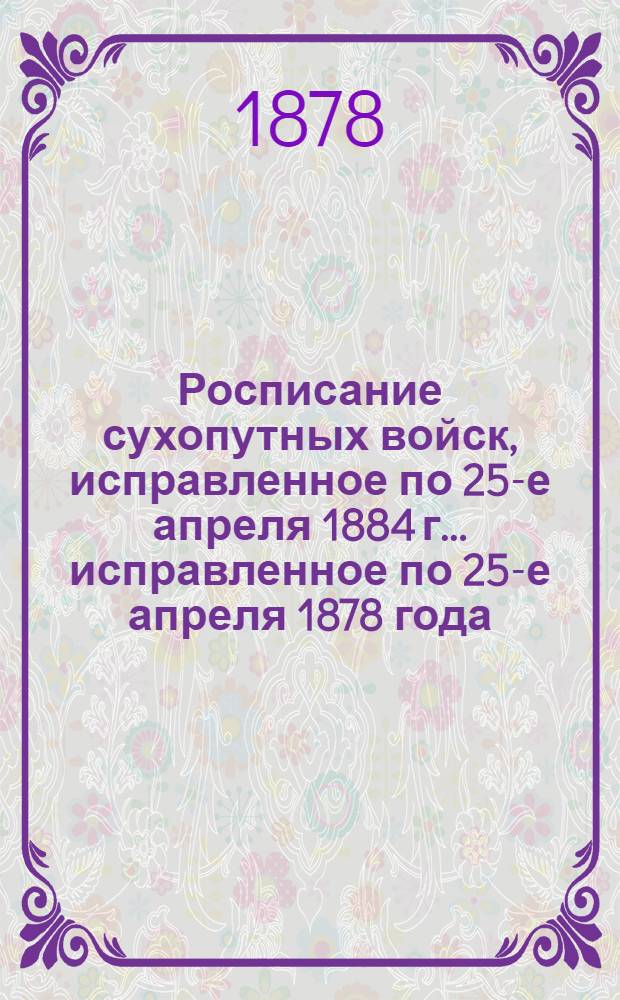 Росписание сухопутных войск, исправленное по 25-е апреля 1884 г. ... исправленное по 25-е апреля 1878 года