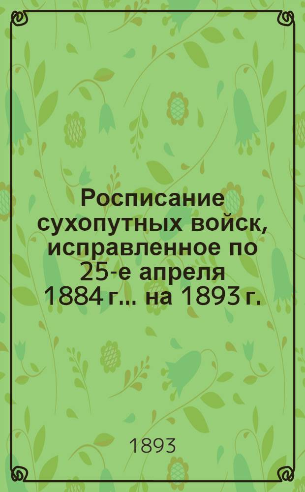 Росписание сухопутных войск, исправленное по 25-е апреля 1884 г. ... на 1893 г.