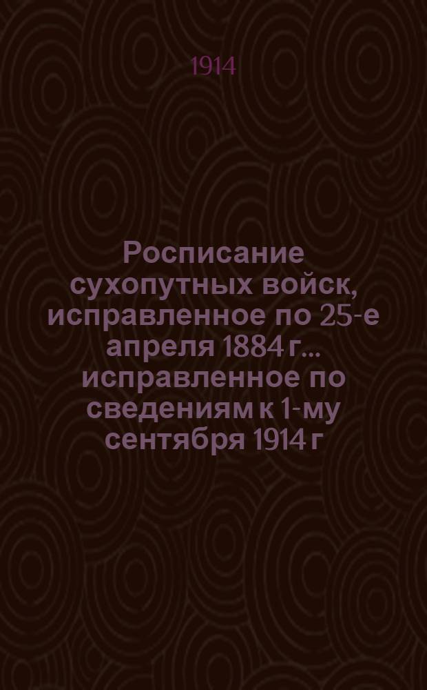 Росписание сухопутных войск, исправленное по 25-е апреля 1884 г. ... исправленное по сведениям к 1-му сентября 1914 г.