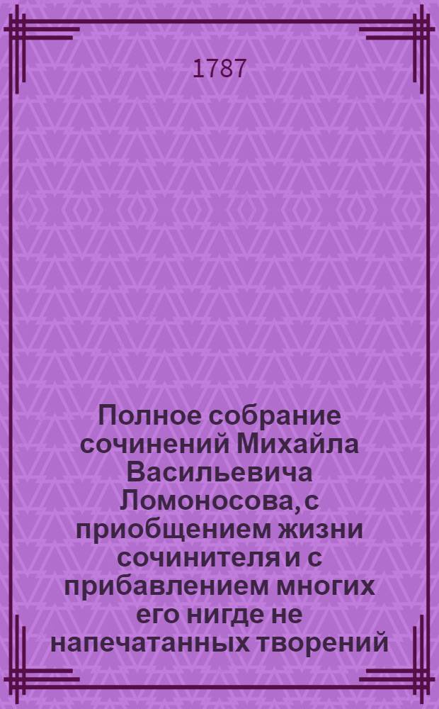 Полное собрание сочинений Михайла Васильевича Ломоносова, с приобщением жизни сочинителя и с прибавлением многих его нигде не напечатанных творений. -. Ч. 6