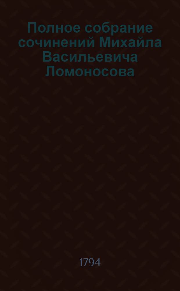 Полное собрание сочинений Михайла Васильевича Ломоносова : с приобщением жизни сочинителя и с прибавлением многих его нигде еще не напечатанных творений. Ч. 4