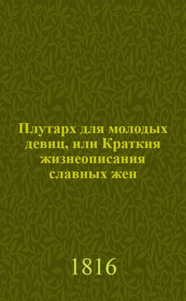 Плутарх для молодых девиц, или Краткия жизнеописания славных жен : С объяснительными уроками о их деяниях и творениях. Ч. 4