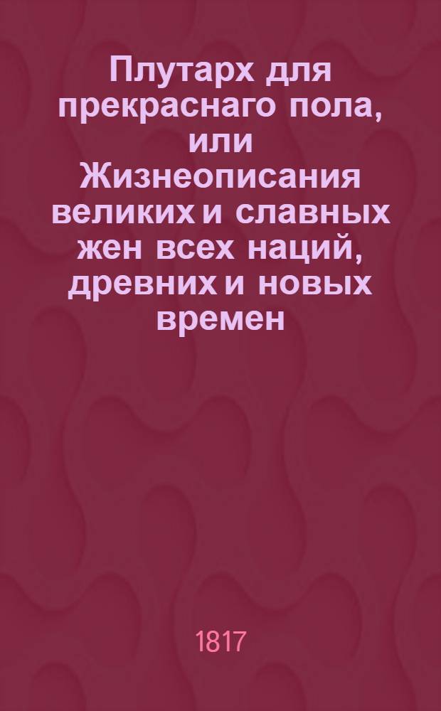 Плутарх для прекраснаго пола, или Жизнеописания великих и славных жен всех наций, древних и новых времен. Ч. 4