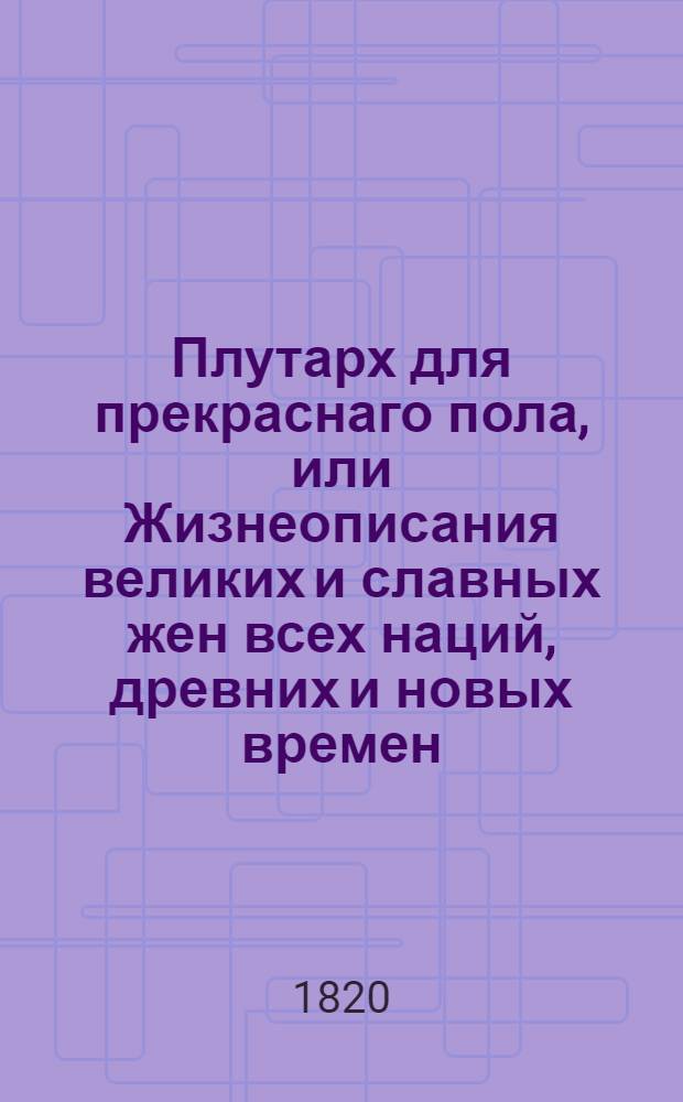 Плутарх для прекраснаго пола, или Жизнеописания великих и славных жен всех наций, древних и новых времен : С присовокуплением жижнеописания знаменитых россиянок. Ч. 4