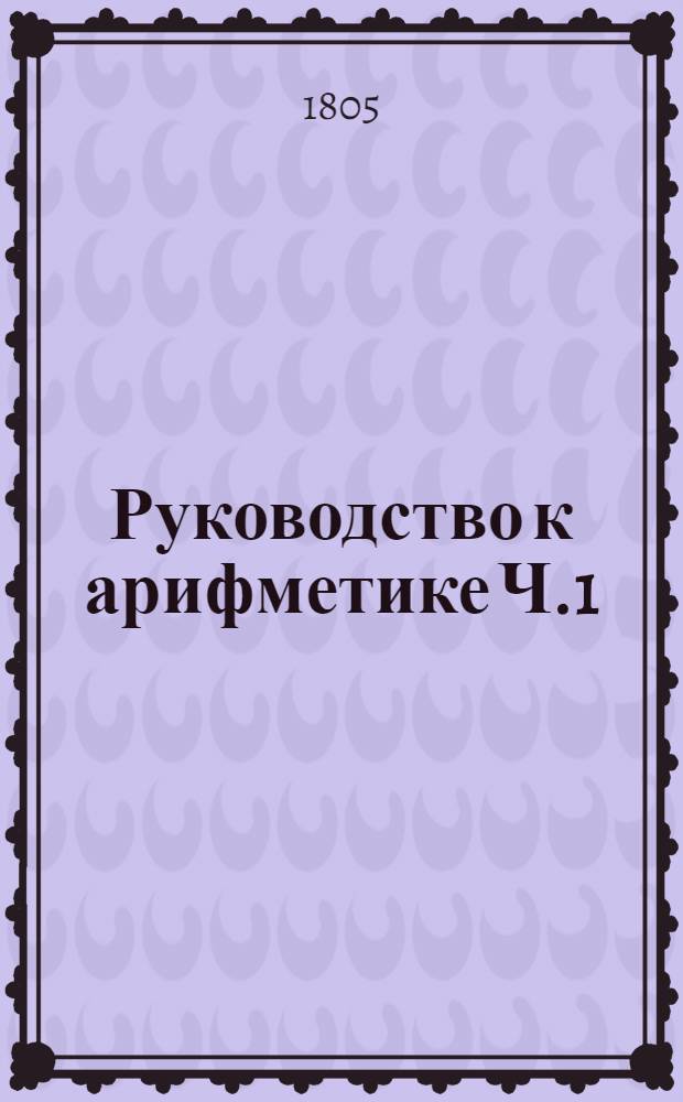 Руководство к арифметике Ч.1 : Для употребления в народных училищах Российской империи. Ч.1