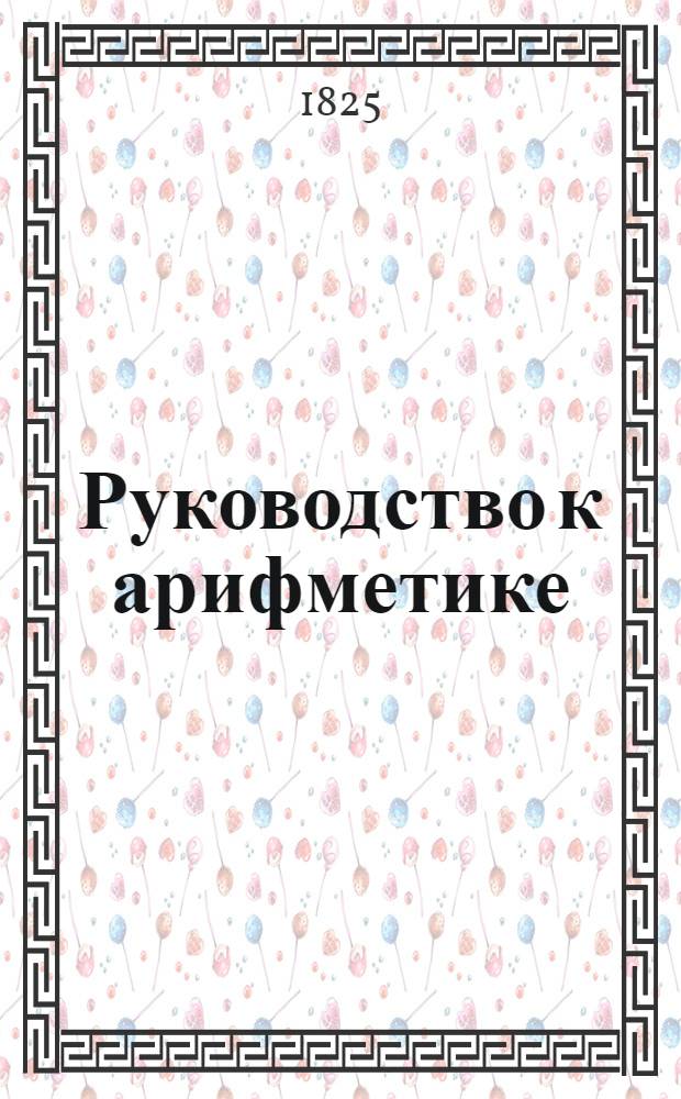 Руководство к арифметике : Для употребления в народных училищах Российской империи. Ч.1