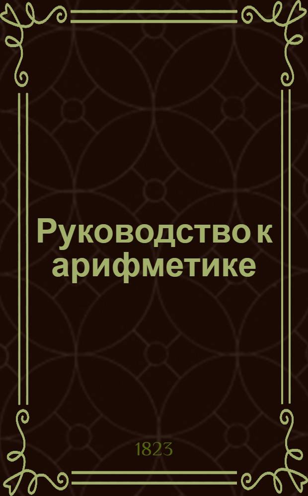 Руководство к арифметике : Для употребления в народных училищах Российской империи. Ч.1