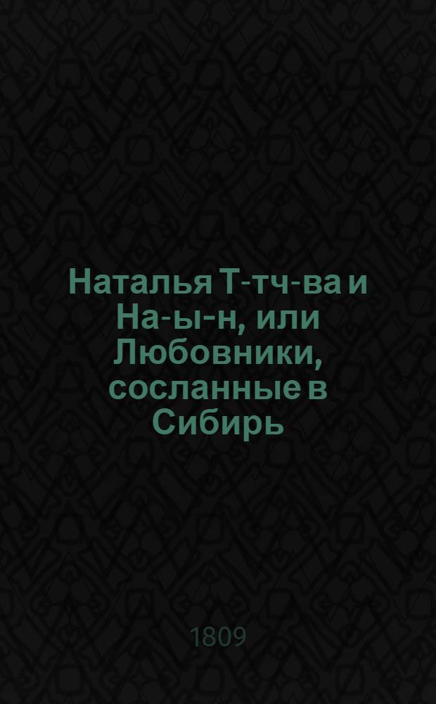 Наталья Т-тч-ва и На-ы-н, или Любовники, сосланные в Сибирь : Историческое произшествие, взятое из времен Петра Великаго, изданное сочинителем князя В-скаго и княжны Щ-вой, или Умереть за Отечество славно. Ч.2