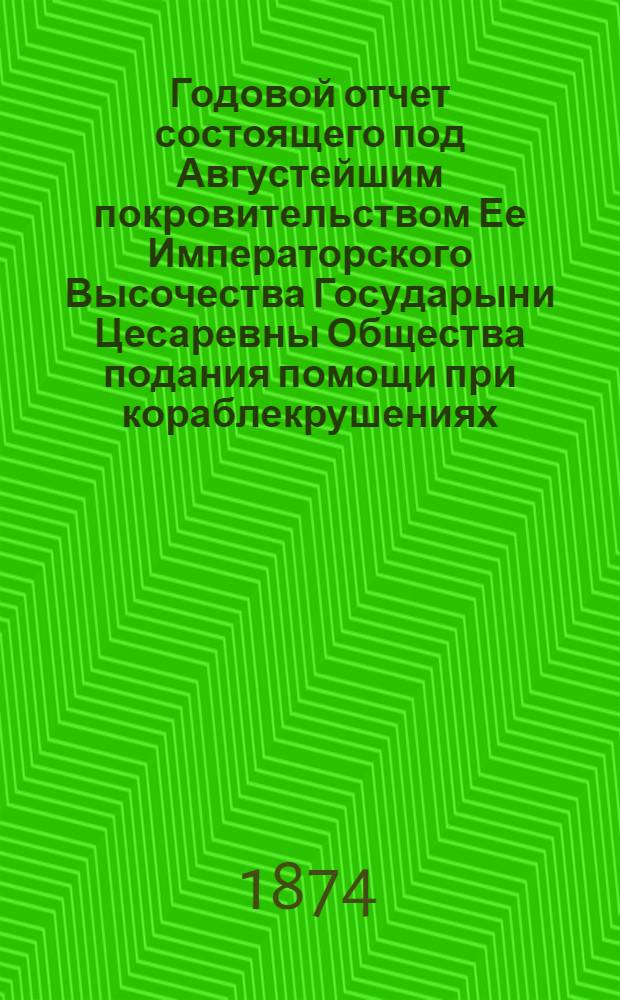 ...Годовой отчет состоящего под Августейшим покровительством Ее Императорского Высочества Государыни Цесаревны Общества подания помощи при кораблекрушениях... Второй... 1873 год