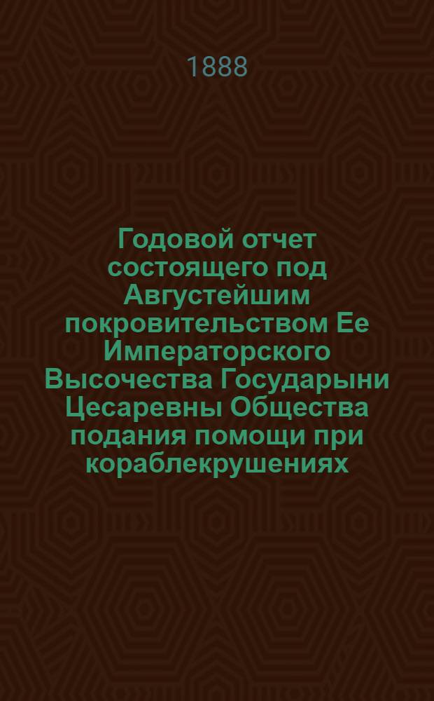 ...Годовой отчет состоящего под Августейшим покровительством Ее Императорского Высочества Государыни Цесаревны Общества подания помощи при кораблекрушениях... Шестнадцатый... 1887 год