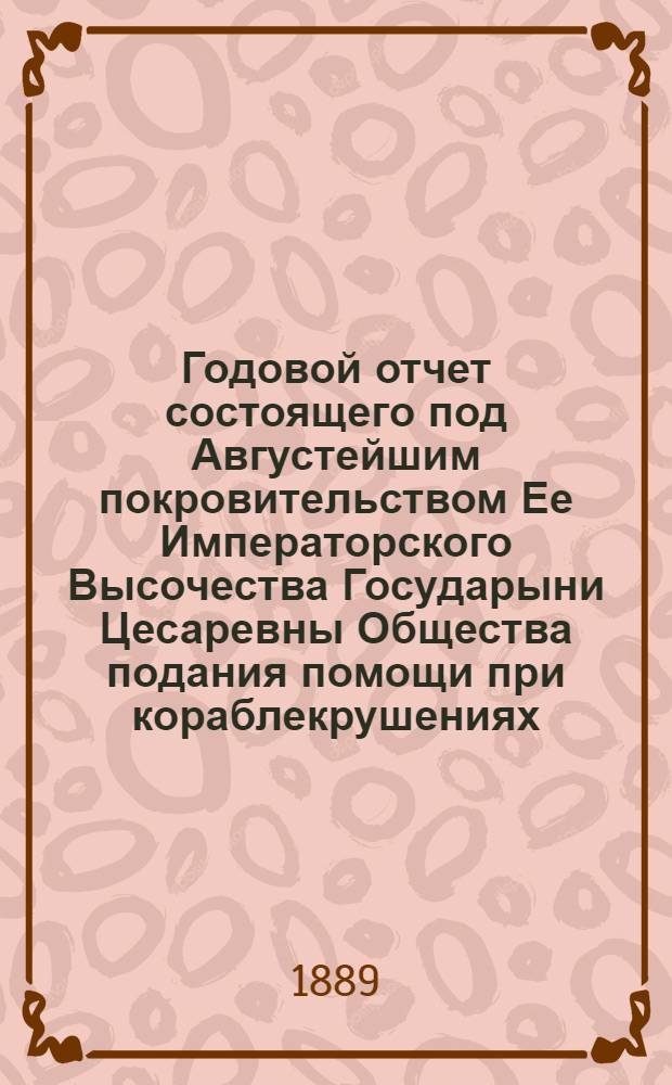 ...Годовой отчет состоящего под Августейшим покровительством Ее Императорского Высочества Государыни Цесаревны Общества подания помощи при кораблекрушениях... Семнадцатый... 1888 год
