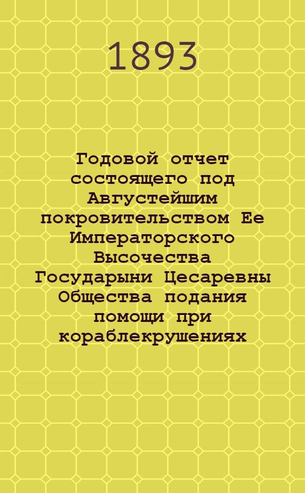 ...Годовой отчет состоящего под Августейшим покровительством Ее Императорского Высочества Государыни Цесаревны Общества подания помощи при кораблекрушениях... [Двадцатый]... за 1891 год