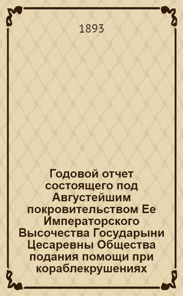 ...Годовой отчет состоящего под Августейшим покровительством Ее Императорского Высочества Государыни Цесаревны Общества подания помощи при кораблекрушениях... [Двадцать первый]... за 1892 год