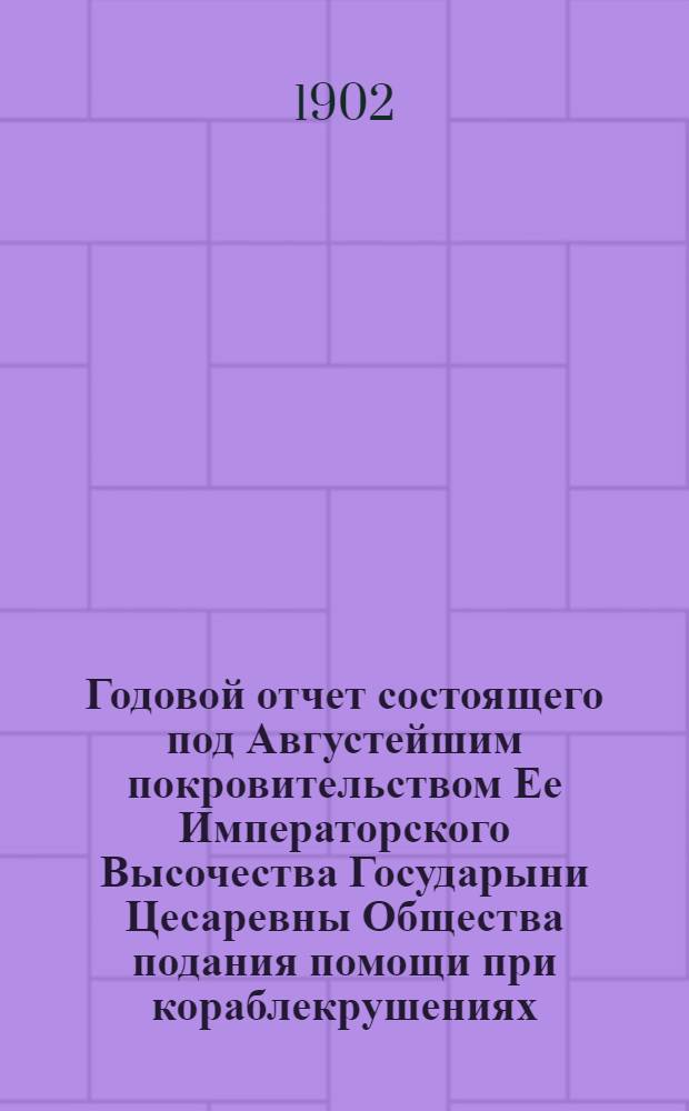 ...Годовой отчет состоящего под Августейшим покровительством Ее Императорского Высочества Государыни Цесаревны Общества подания помощи при кораблекрушениях... [Двадцать шестой]... за 1897 год