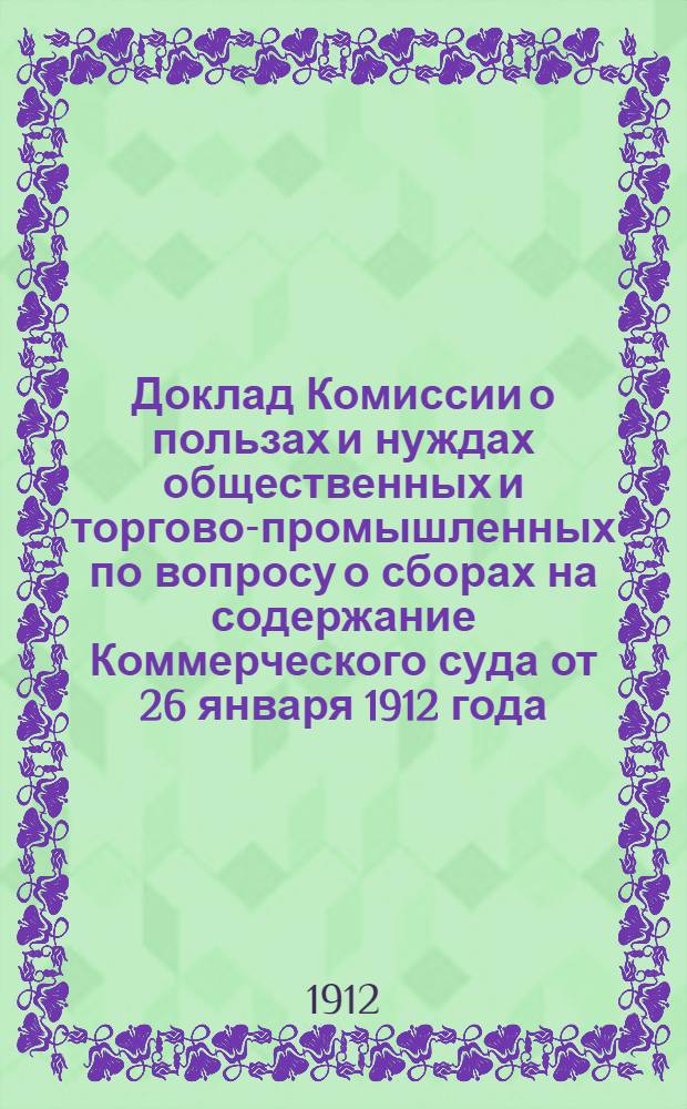 Доклад Комиссии о пользах и нуждах общественных и торгово-промышленных по вопросу о сборах на содержание Коммерческого суда от 26 января 1912 года