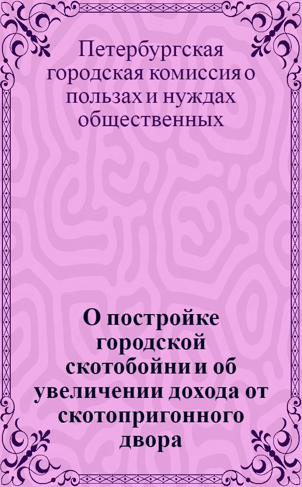 О постройке городской скотобойни и об увеличении дохода от скотопригонного двора : доклад соединенных комиссий по делам о пользах и нуждах общественных и по делам о городских приходах и расходах (26 янв. 1854 г.)