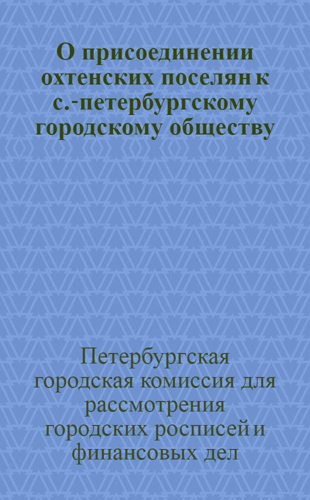 О присоединении охтенских поселян к с.-петербургскому городскому обществу : доклад соединенных комиссий по делам о городских доходах и расходах и по делам о пользах и нуждах общественных (22 июня 1857 г.) : проект общественного приговора, предъявляемого к подписи гг. гласных