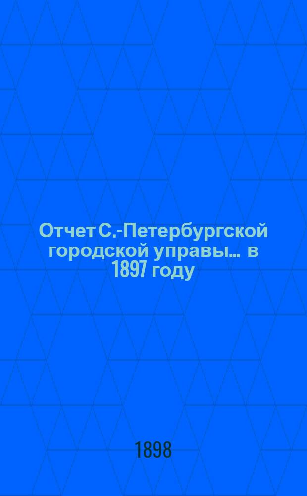 Отчет С.-Петербургской городской управы... ... в 1897 году