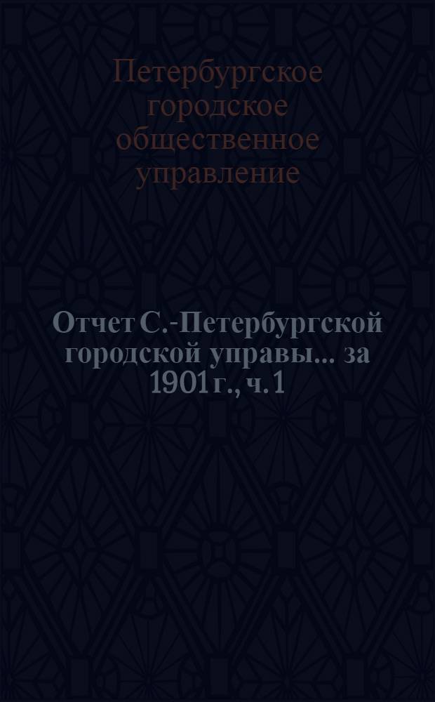 Отчет С.-Петербургской городской управы... ... за 1901 г., ч. 1 : Финансовый отчет