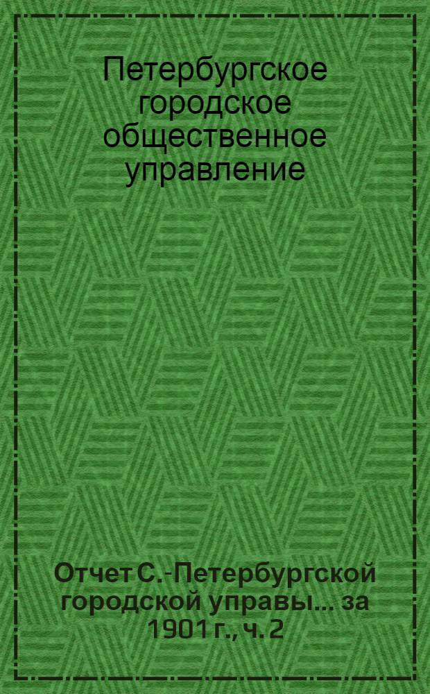 Отчет С.-Петербургской городской управы... ... за 1901 г., ч. 2 : Обзор деятельности Городского общественного управления, отчеты Городской управы и входящих в состав лиц и установлений