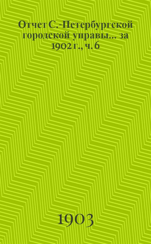 Отчет С.-Петербургской городской управы... ... за 1902 г., ч. 6 : Отчеты о деятельности подведомственных Городской управе установлений