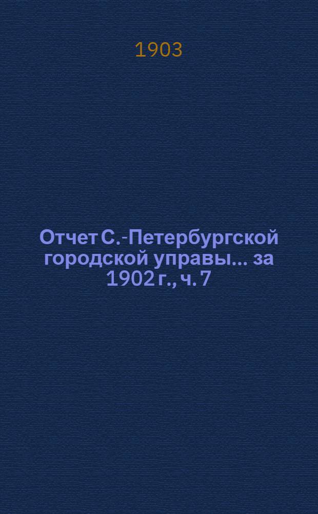 Отчет С.-Петербургской городской управы... ... за 1902 г., ч. 7 : Отчеты о деятельности подведомственных Городской управе установлений