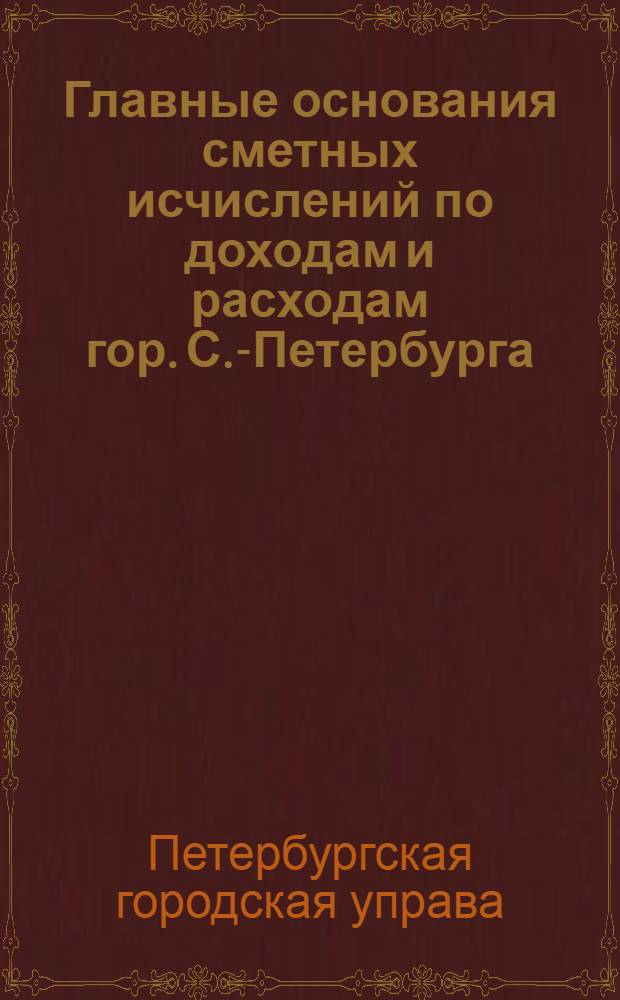 Главные основания сметных исчислений по доходам и расходам гор. С.-Петербурга