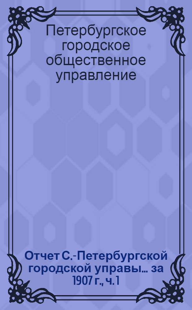 Отчет С.-Петербургской городской управы... ... за 1907 г., ч. 1 : Финансовый отчет