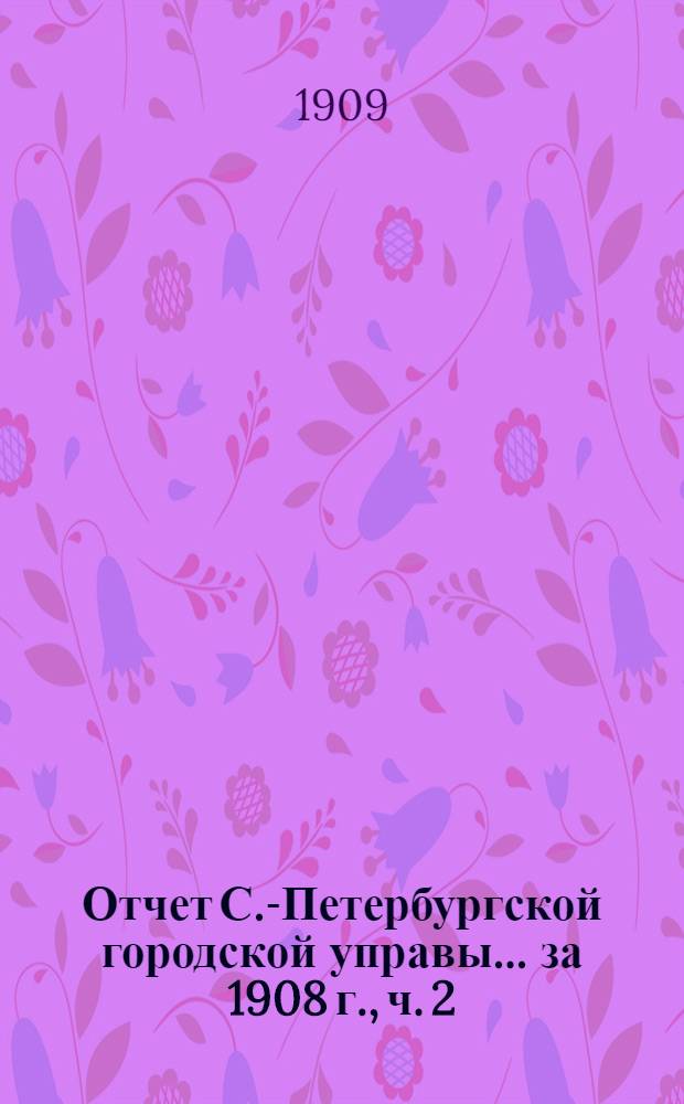 Отчет С.-Петербургской городской управы... ... за 1908 г., ч. 2