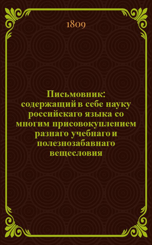 Письмовник : содержащий в себе науку российскаго языка со многим присовокуплением разнаго учебнаго и полезнозабавнаго вещесловия. С присовокуплением книги: Неустрашимость духа, геройския подвиги и примерныя анекдоты русских. Ч. 2