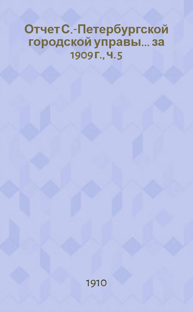 Отчет С.-Петербургской городской управы... ... за 1909 г., ч. 5 : Городские телефоны ; Комисссия по освещению