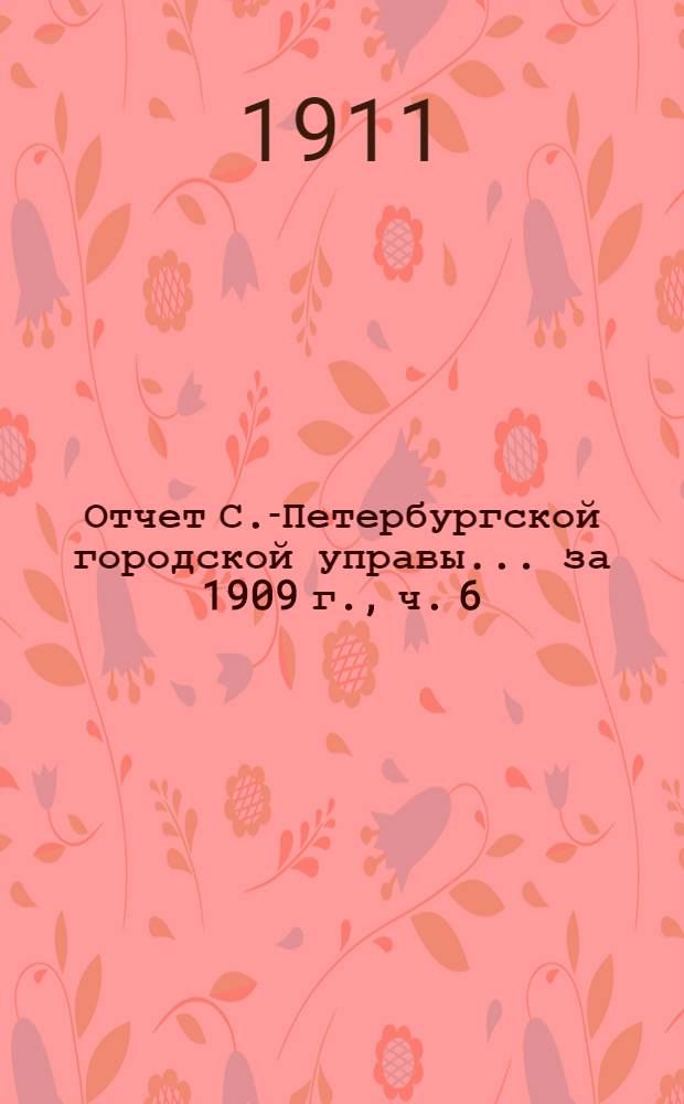 Отчет С.-Петербургской городской управы... ... за 1909 г., ч. 6 : Комиссия по по водоснабжению ; Особое присутствие по разбору и призрению нищих ; Комиссия по благотворительности