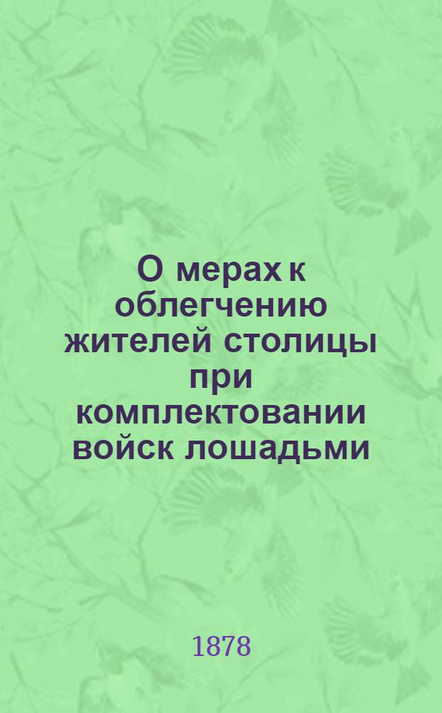 О мерах к облегчению жителей столицы при комплектовании войск лошадьми : доклад С.-Петерб. гор. управы, совместно с зав. военно-конскими участками, по заявлению г. гласного Ф.К. Сан-Галли