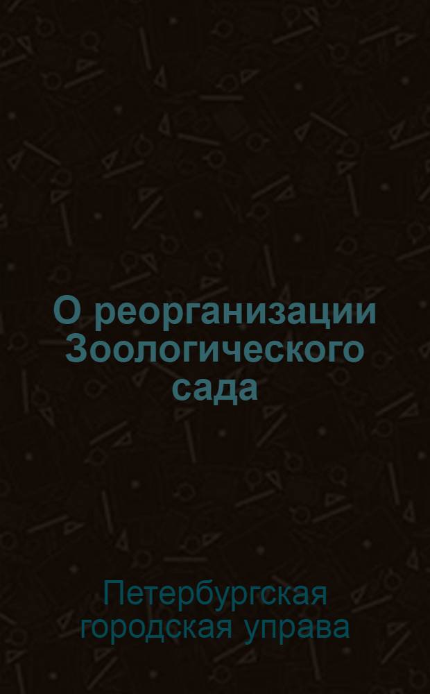 О реорганизации Зоологического сада : доклад Гор. управы по общему присутствию