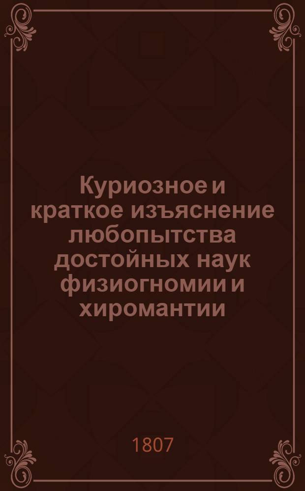 Куриозное и краткое изъяснение любопытства достойных наук физиогномии и хиромантии, : перевод с немецкаго языка, : с прибавлением и гравированными фигурами