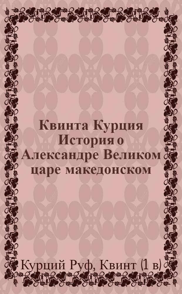 Квинта Курция История о Александре Великом царе македонском : С дополнением Фрейнсгейма и с примечаниями