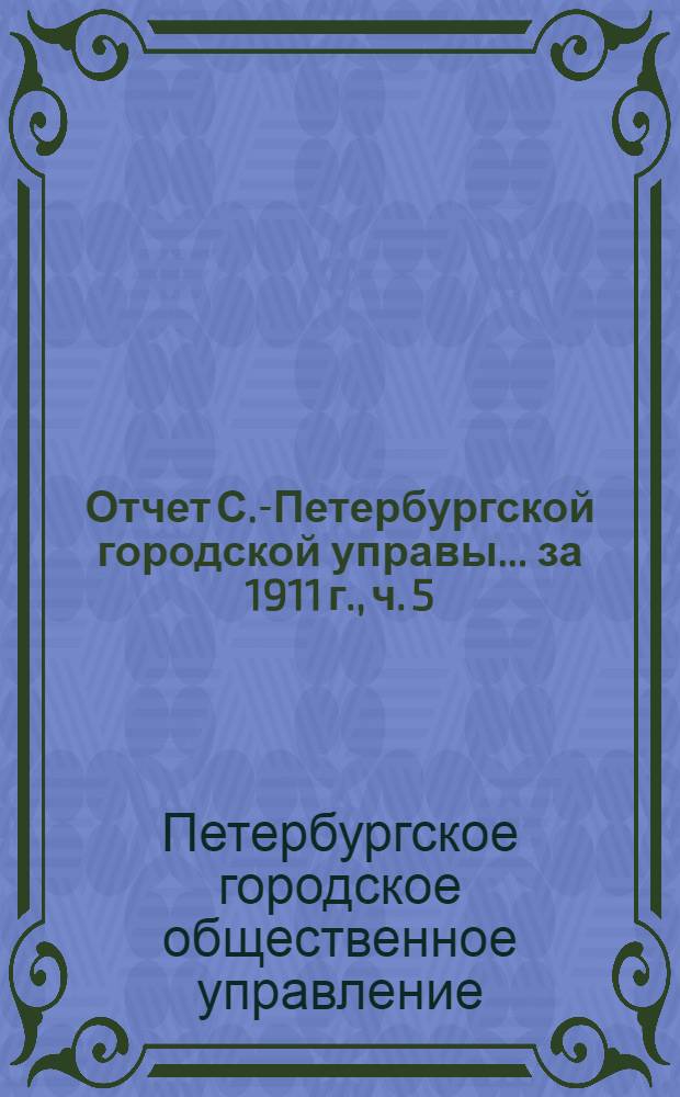 Отчет С.-Петербургской городской управы... ... за 1911 г., ч. 5 : 1. Комисссия по освещению ; 2. Курсы пожарных техников ; 3. Оценочная комиссия ; 4. Городские телефоны