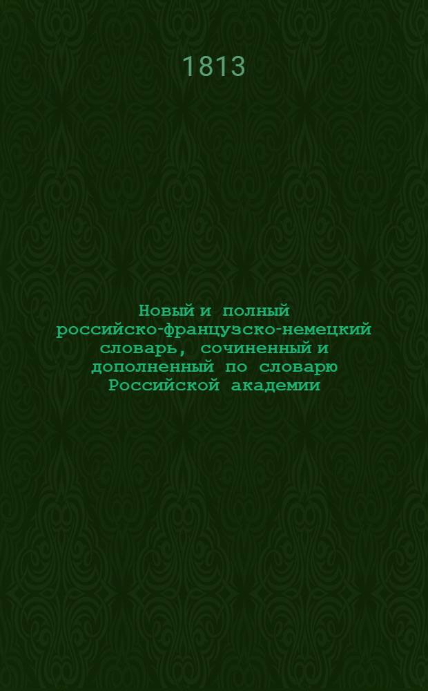 Новый и полный российско-французско-немецкий словарь, сочиненный и дополненный по словарю Российской академии. Т.1 : А-О