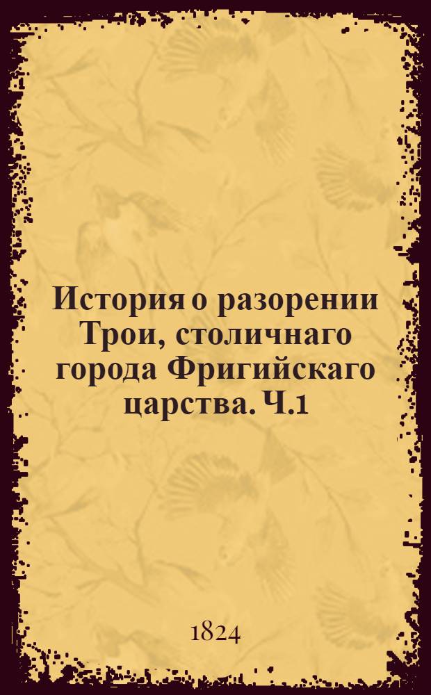 История о разорении Трои, столичнаго города Фригийскаго царства. Ч.1