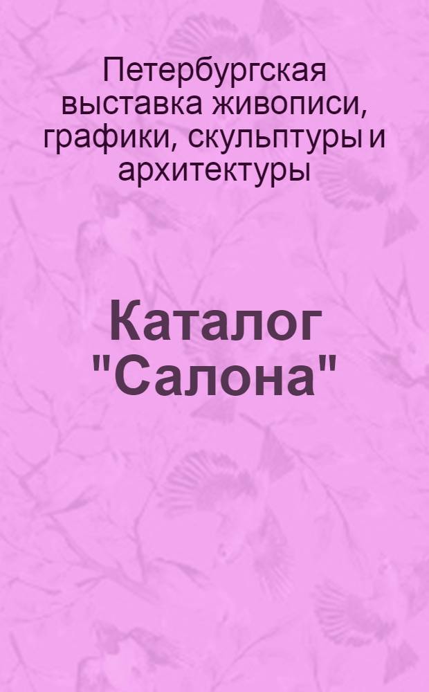 Каталог "Салона" : выставки живописи, графики, скульптуры и архитектуры, устроенной в 1909 году в помещении Музея и в "Меньшиковских комнатах" Первого кадетского корпуса