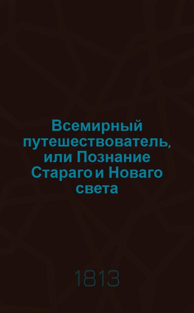 Всемирный путешествователь, или Познание Стараго и Новаго света : То есть: описание всех по сие время известных земель в четырех частях света, содержащее: каждыя страны краткую историю, положение, города, реки, горы, правление, законы, военную силу, доходы, веру ея жителей, нравы, обычаи, обряды, науки, художествы, рукоделия, торговлю, одежду, обхождение, народныя увеселения, доможитие; произрастения, отменных животных, зверей, птиц и рыб; древности, знатныя здании, всякия особливости примечания достойныя, и пр. Т.6