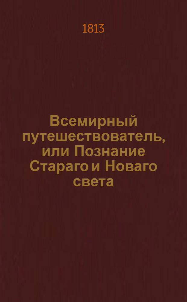 Всемирный путешествователь, или Познание Стараго и Новаго света : То есть: описание всех по сие время известных земель в четырех частях света, содержащее: каждыя страны краткую историю, положение, города, реки, горы, правление, законы, военную силу, доходы, веру ея жителей, нравы, обычаи, обряды, науки, художествы, рукоделия, торговлю, одежду, обхождение, народныя увеселения, доможитие; произрастения, отменных животных, зверей, птиц и рыб; древности, знатныя здании, всякия особливости примечания достойныя, и пр. Т.13