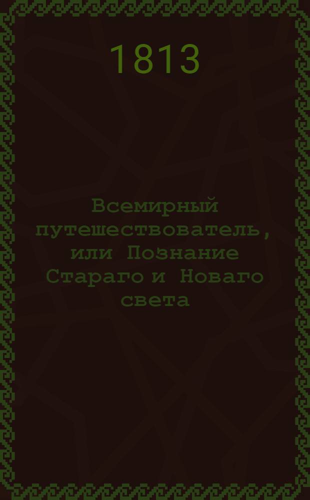 Всемирный путешествователь, или Познание Стараго и Новаго света : То есть: описание всех по сие время известных земель в четырех частях света, содержащее: каждыя страны краткую историю, положение, города, реки, горы, правление, законы, военную силу, доходы, веру ея жителей, нравы, обычаи, обряды, науки, художествы, рукоделия, торговлю, одежду, обхождение, народныя увеселения, доможитие; произрастения, отменных животных, зверей, птиц и рыб; древности, знатныя здании, всякия особливости примечания достойныя, и пр. Т.14