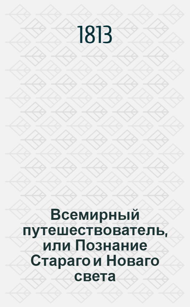 Всемирный путешествователь, или Познание Стараго и Новаго света : То есть: описание всех по сие время известных земель в четырех частях света, содержащее: каждыя страны краткую историю, положение, города, реки, горы, правление, законы, военную силу, доходы, веру ея жителей, нравы, обычаи, обряды, науки, художествы, рукоделия, торговлю, одежду, обхождение, народныя увеселения, доможитие; произрастения, отменных животных, зверей, птиц и рыб; древности, знатныя здании, всякия особливости примечания достойныя, и пр. Т.16