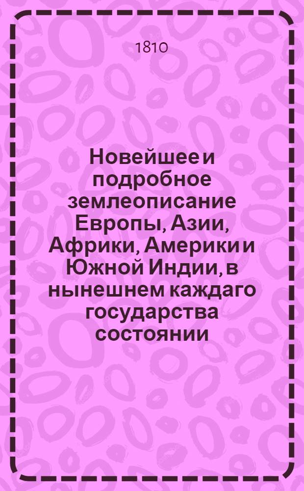 Новейшее и подробное землеописание Европы, Азии, Африки, Америки и Южной Индии, в нынешнем каждаго государства состоянии. Ч.3