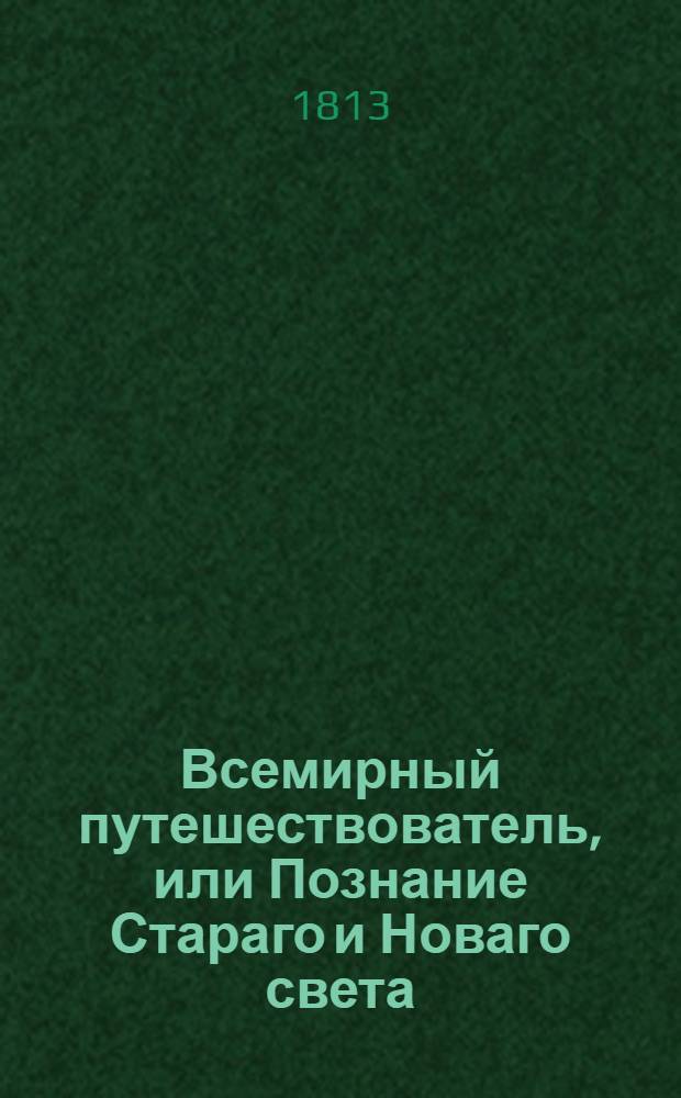 Всемирный путешествователь, или Познание Стараго и Новаго света : То есть: описание всех по сие время известных земель в четырех частях света, содержащее: каждыя страны краткую историю, положение, города, реки, горы, правление, законы, военную силу, доходы, веру ея жителей, нравы, обычаи, обряды, науки, художествы, рукоделия, торговлю, одежду, обхождение, народныя увеселения, доможитие; произрастения, отменных животных, зверей, птиц и рыб; древности, знатныя здании, всякия особливости примечания достойныя, и пр. Т.18