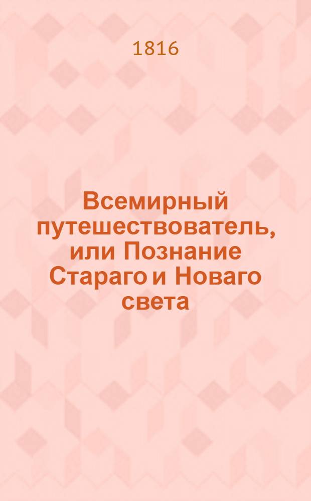 Всемирный путешествователь, или Познание Стараго и Новаго света : То есть: описание всех по сие время известных земель в четырех частях света, содержащее: каждыя страны краткую историю, положение, города, реки, горы, правление, законы, военную силу, доходы, веру ея жителей, нравы, обычаи, обряды, науки, художества, рукоделия, торговлю, одежду, обхождение, народныя увеселения, доможитие; произрастения, отменных животных, зверей, птиц и рыб; древности, знатныя здания, всякия особливости примечания достойныя, и проч. Т.3