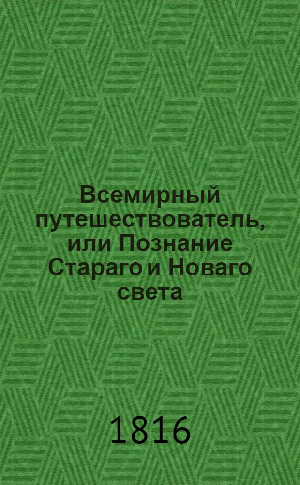 Всемирный путешествователь, или Познание Стараго и Новаго света : То есть: описание всех по сие время известных земель в четырех частях света, содержащее: каждыя страны краткую историю, положение, города, реки, горы, правление, законы, военную силу, доходы, веру ея жителей, нравы, обычаи, обряды, науки, художества, рукоделия, торговлю, одежду, обхождение, народныя увеселения, доможитие; произрастения, отменных животных, зверей, птиц и рыб; древности, знатныя здания, всякия особливости примечания достойныя, и проч. Т.5